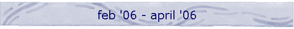 feb '06 - april '06